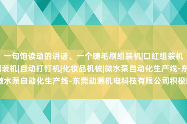 一句饱读动的讲话、一个睫毛刷组装机|口红组装机|自动锁螺丝机|中束组装机|自动打钉机|化妆品机械|微水泵自动化生产线-东莞动源机电科技有限公司积极的共享