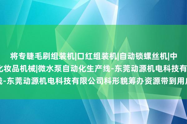 将专睫毛刷组装机|口红组装机|自动锁螺丝机|中束组装机|自动打钉机|化妆品机械|微水泵自动化生产线-东莞动源机电科技有限公司科形貌筹办资源带到用户身边