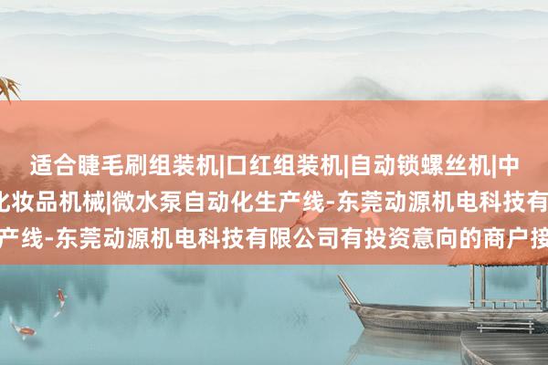 适合睫毛刷组装机|口红组装机|自动锁螺丝机|中束组装机|自动打钉机|化妆品机械|微水泵自动化生产线-东莞动源机电科技有限公司有投资意向的商户接办