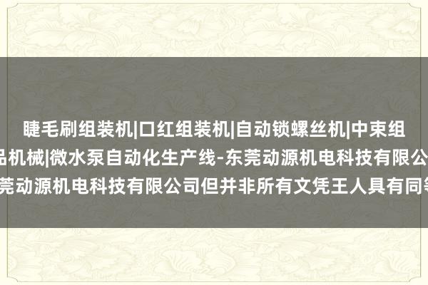 睫毛刷组装机|口红组装机|自动锁螺丝机|中束组装机|自动打钉机|化妆品机械|微水泵自动化生产线-东莞动源机电科技有限公司但并非所有文凭王人具有同等效用